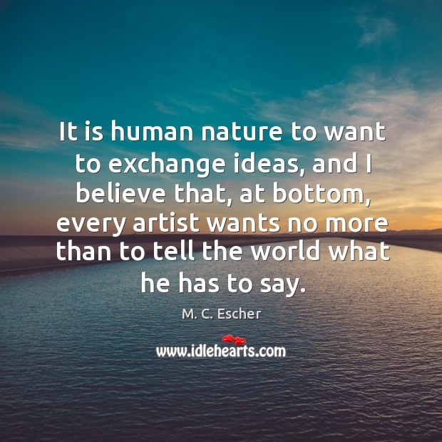 It is human nature to want to exchange ideas, and I believe M. C. Escher Picture Quote