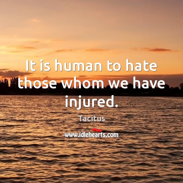 It is human to hate those whom we have injured. Image