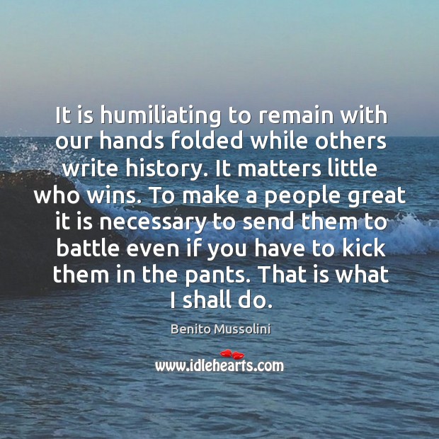 It is humiliating to remain with our hands folded while others write history. Benito Mussolini Picture Quote