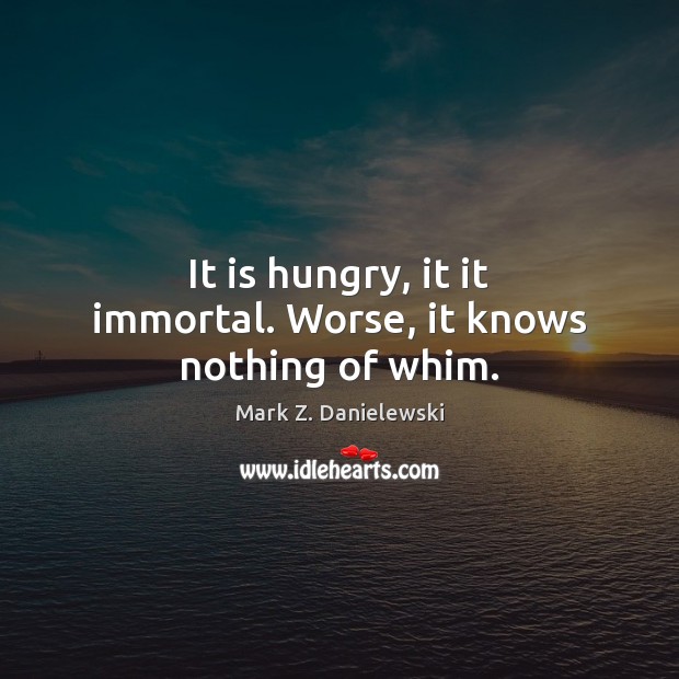 It is hungry, it it immortal. Worse, it knows nothing of whim. Image