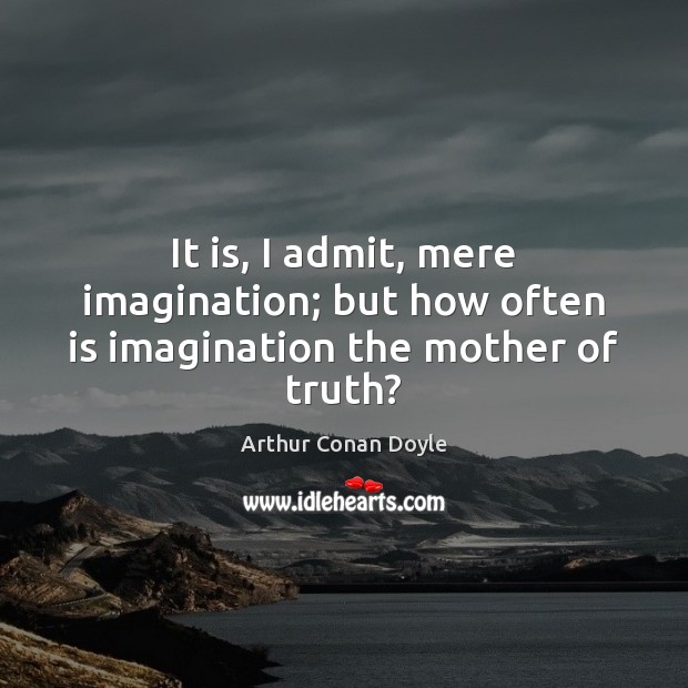 It is, I admit, mere imagination; but how often is imagination the mother of truth? Arthur Conan Doyle Picture Quote