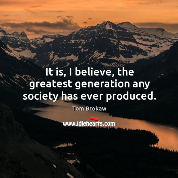 It is, I believe, the greatest generation any society has ever produced. Tom Brokaw Picture Quote