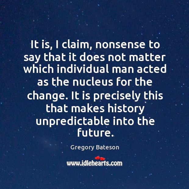 It is, I claim, nonsense to say that it does not matter which individual man acted as Gregory Bateson Picture Quote