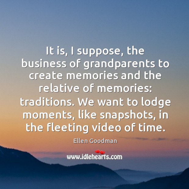 It is, I suppose, the business of grandparents to create memories and Ellen Goodman Picture Quote