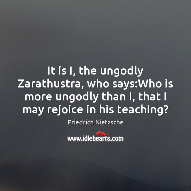 It is I, the unGodly Zarathustra, who says:Who is more unGodly Image