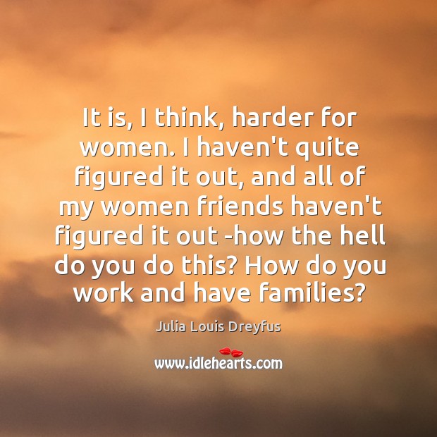 It is, I think, harder for women. I haven’t quite figured it Julia Louis Dreyfus Picture Quote