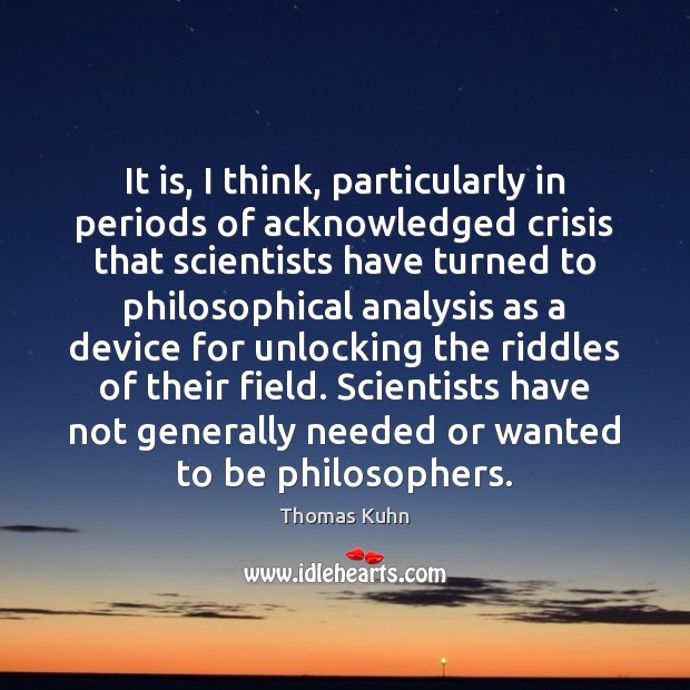 It is, I think, particularly in periods of acknowledged crisis that scientists Thomas Kuhn Picture Quote