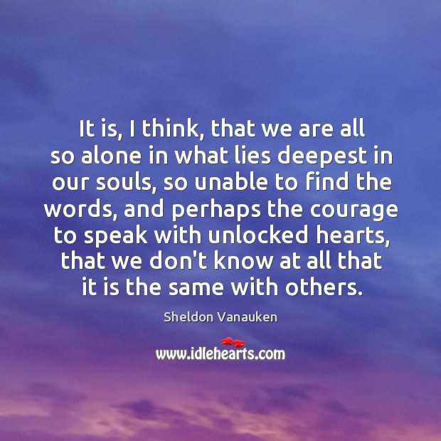 It is, I think, that we are all so alone in what Sheldon Vanauken Picture Quote