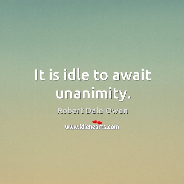 It is idle to await unanimity. Robert Dale Owen Picture Quote