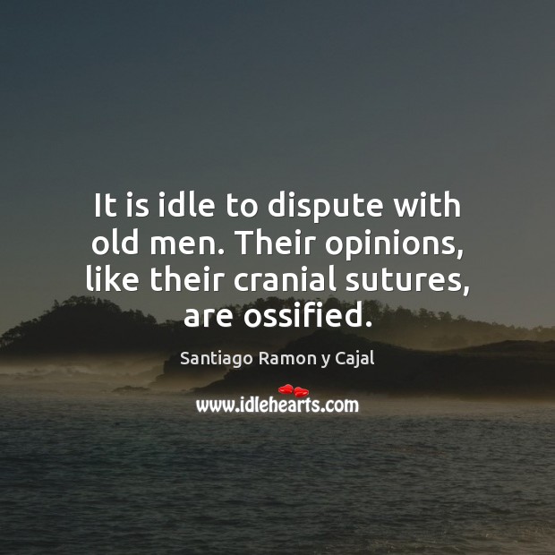 It is idle to dispute with old men. Their opinions, like their Santiago Ramon y Cajal Picture Quote
