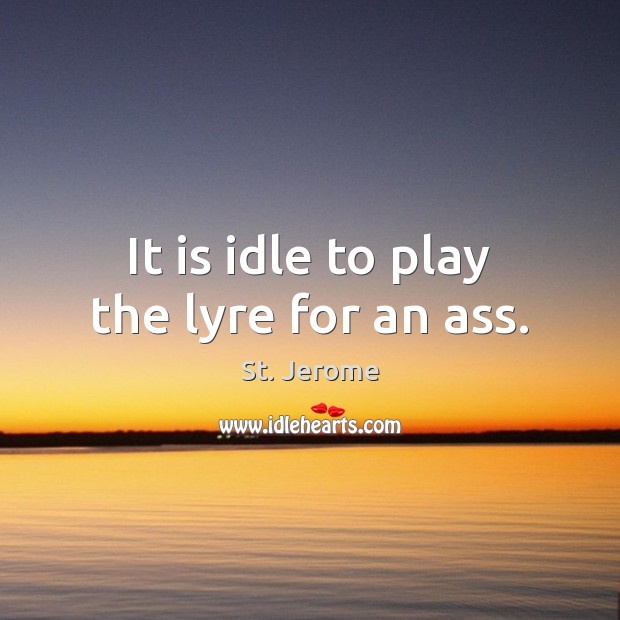 It is idle to play the lyre for an ass. St. Jerome Picture Quote