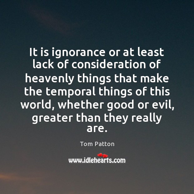 It is ignorance or at least lack of consideration of heavenly things Tom Patton Picture Quote
