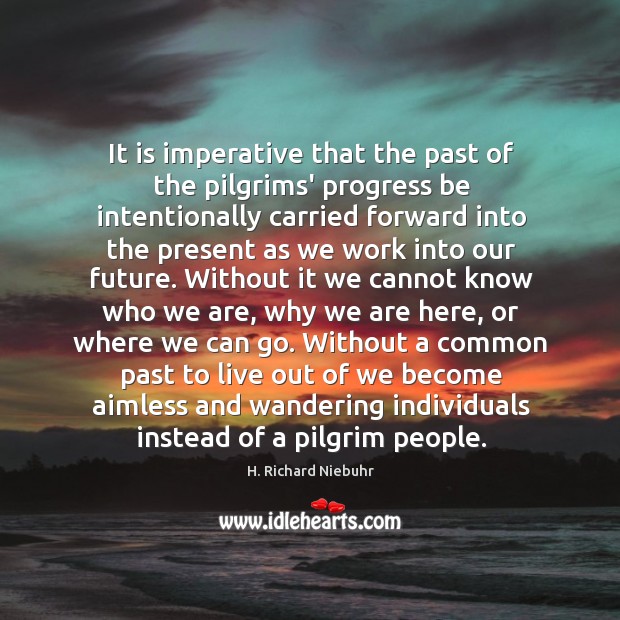 It is imperative that the past of the pilgrims’ progress be intentionally H. Richard Niebuhr Picture Quote