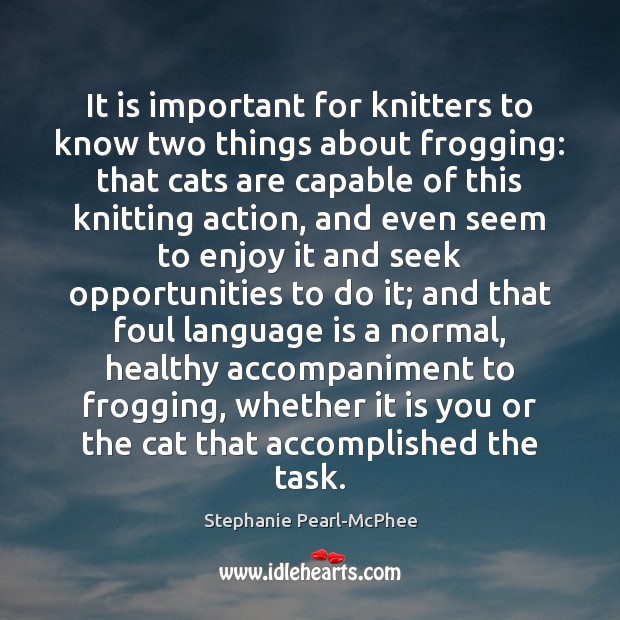 It is important for knitters to know two things about frogging: that 