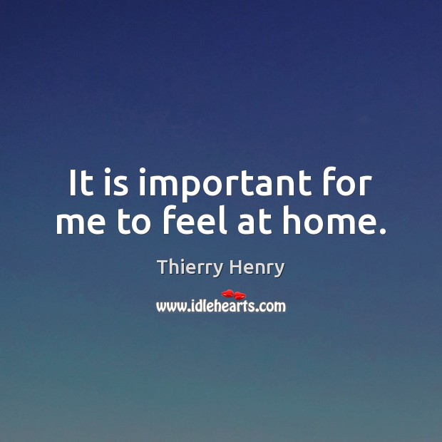 It is important for me to feel at home. Thierry Henry Picture Quote
