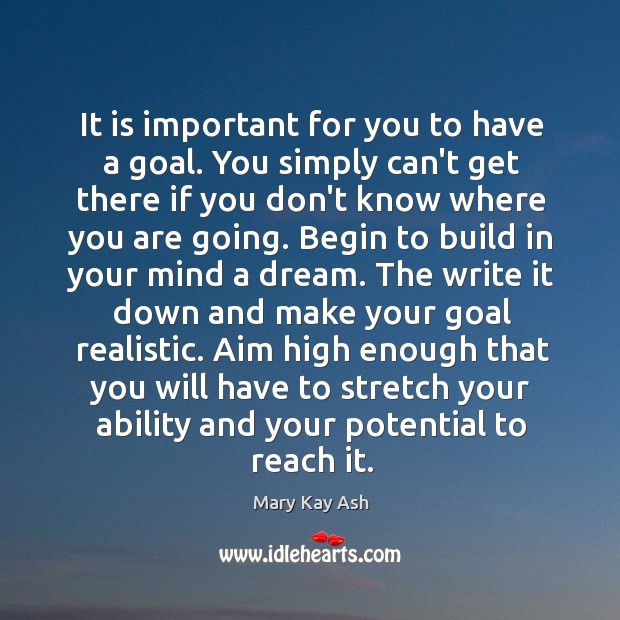 It is important for you to have a goal. You simply can’t 