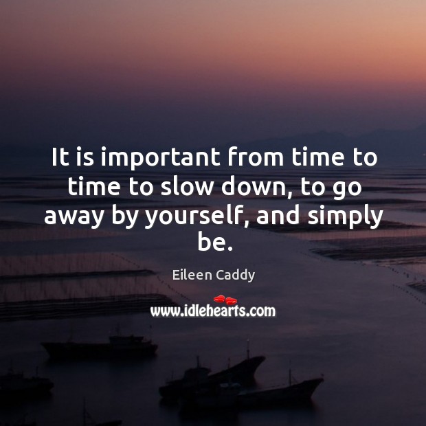 It is important from time to time to slow down, to go away by yourself, and simply be. Eileen Caddy Picture Quote