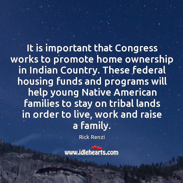 It is important that congress works to promote home ownership in indian country. Rick Renzi Picture Quote