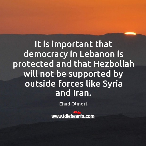 It is important that democracy in lebanon is protected and that hezbollah will not be Ehud Olmert Picture Quote