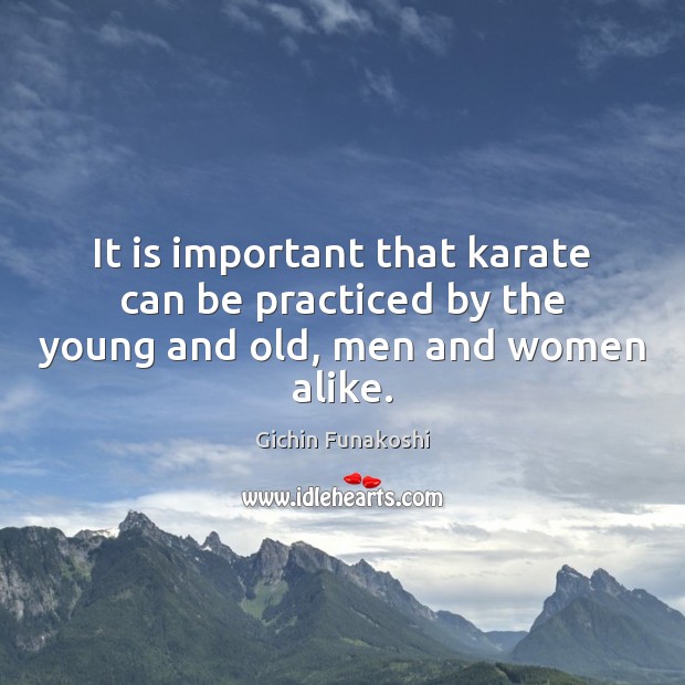 It is important that karate can be practiced by the young and old, men and women alike. Gichin Funakoshi Picture Quote
