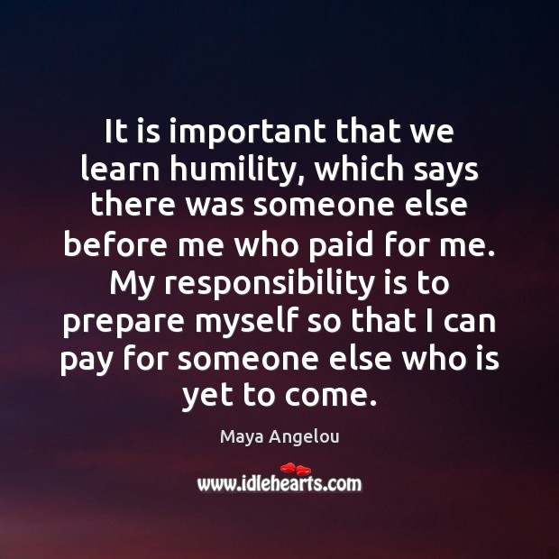 It is important that we learn humility, which says there was someone Maya Angelou Picture Quote