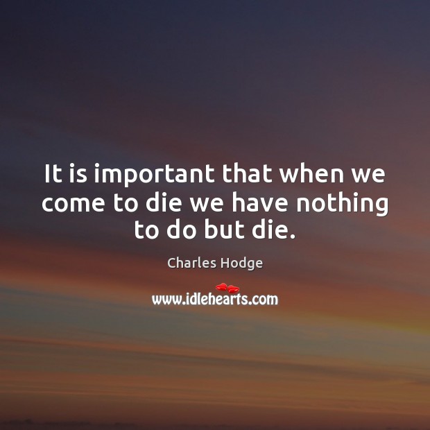 It is important that when we come to die we have nothing to do but die. Charles Hodge Picture Quote