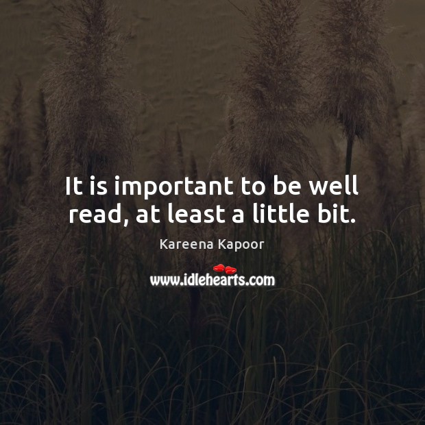 It is important to be well read, at least a little bit. Kareena Kapoor Picture Quote