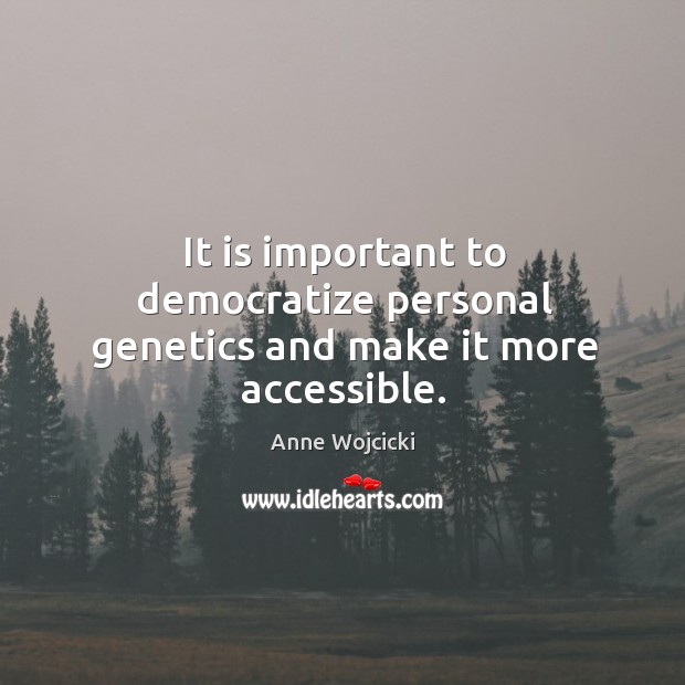 It is important to democratize personal genetics and make it more accessible. Anne Wojcicki Picture Quote