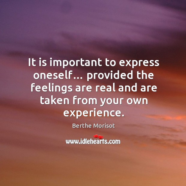 It is important to express oneself… provided the feelings are real and are taken from your own experience. Berthe Morisot Picture Quote