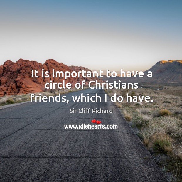 It is important to have a circle of christians friends, which I do have. Sir Cliff Richard Picture Quote