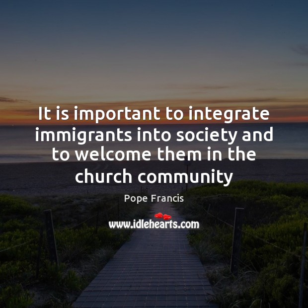 It is important to integrate immigrants into society and to welcome them Pope Francis Picture Quote