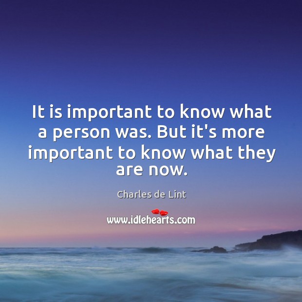 It is important to know what a person was. But it’s more Charles de Lint Picture Quote