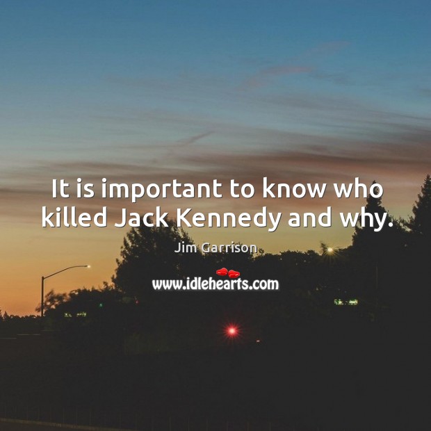It is important to know who killed jack kennedy and why. Jim Garrison Picture Quote