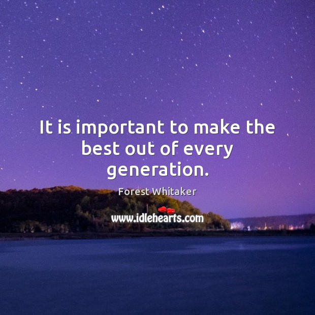It is important to make the best out of every generation. Forest Whitaker Picture Quote
