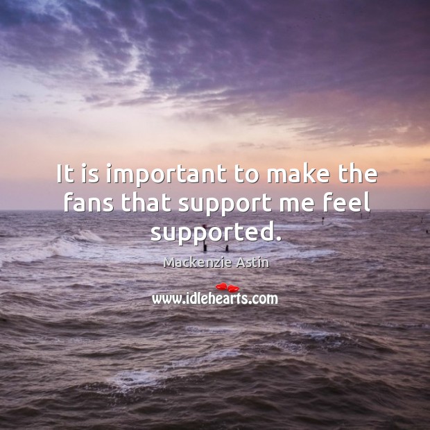 It is important to make the fans that support me feel supported. Mackenzie Astin Picture Quote