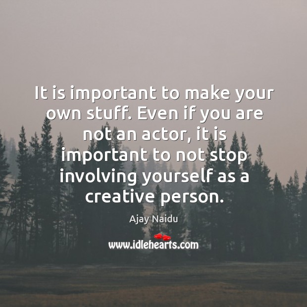 It is important to make your own stuff. Even if you are not an actor Ajay Naidu Picture Quote