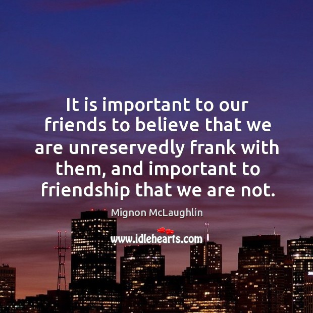 It is important to our friends to believe that we are unreservedly frank with them Image