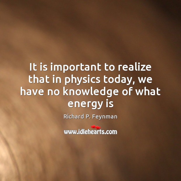 It is important to realize that in physics today, we have no knowledge of what energy is Richard P. Feynman Picture Quote