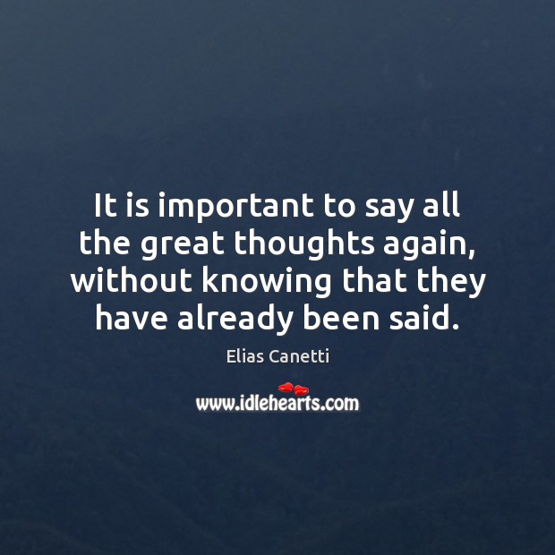 It is important to say all the great thoughts again, without knowing Elias Canetti Picture Quote