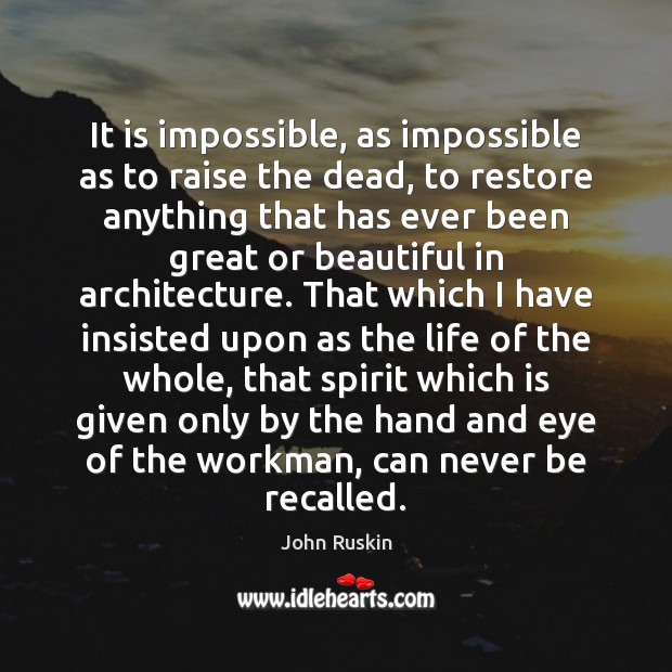 It is impossible, as impossible as to raise the dead, to restore John Ruskin Picture Quote