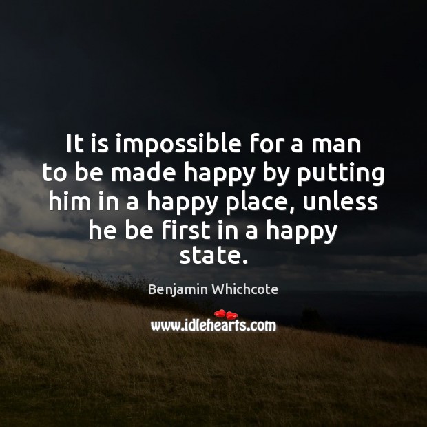 It is impossible for a man to be made happy by putting Benjamin Whichcote Picture Quote