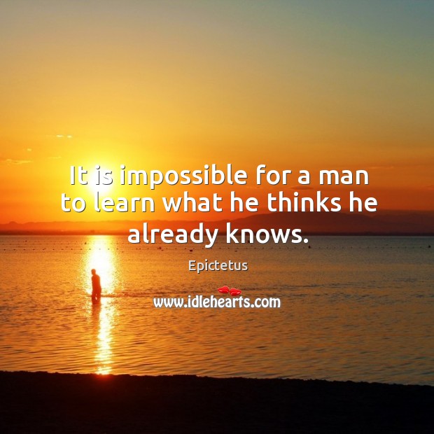 It is impossible for a man to learn what he thinks he already knows. Epictetus Picture Quote