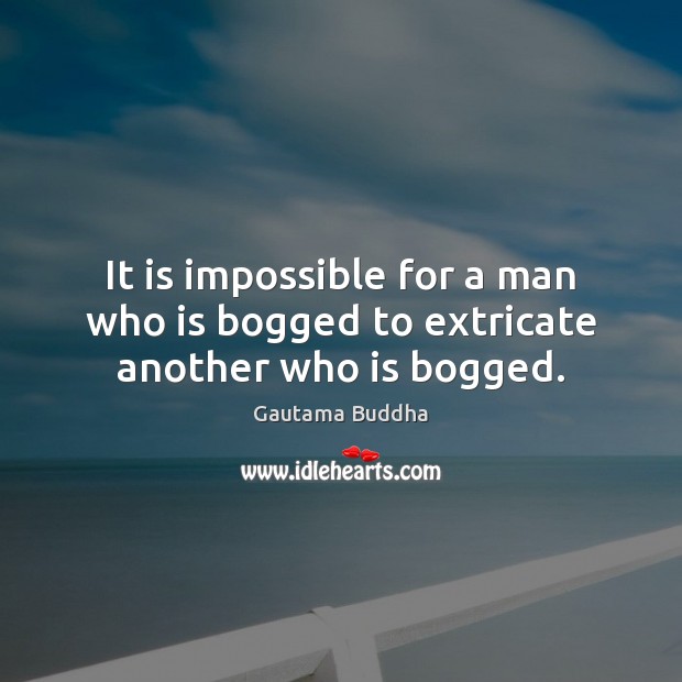 It is impossible for a man who is bogged to extricate another who is bogged. Gautama Buddha Picture Quote
