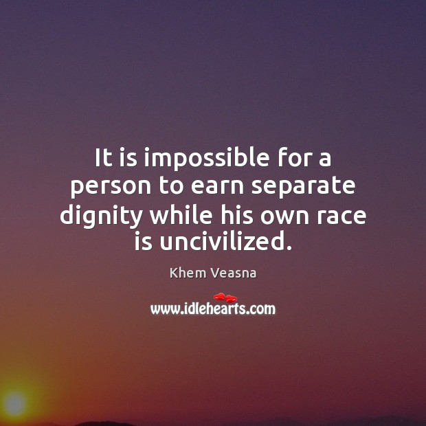 It is impossible for a person to earn separate dignity while his own race is uncivilized. Khem Veasna Picture Quote