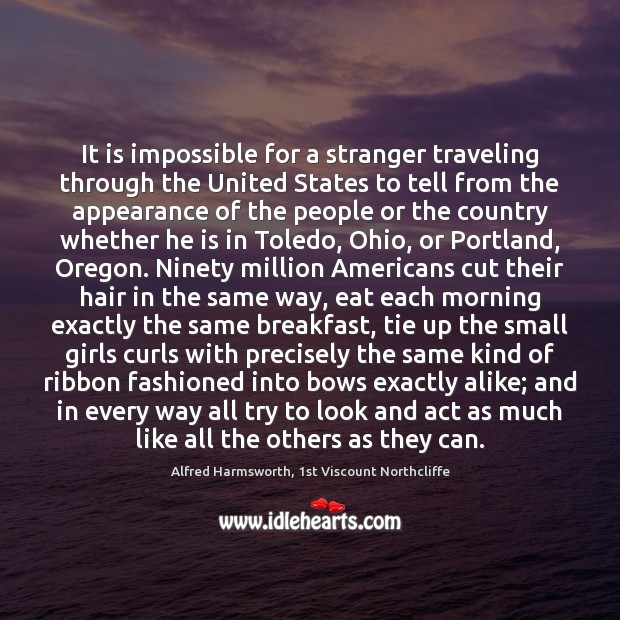 It is impossible for a stranger traveling through the United States to Alfred Harmsworth, 1st Viscount Northcliffe Picture Quote
