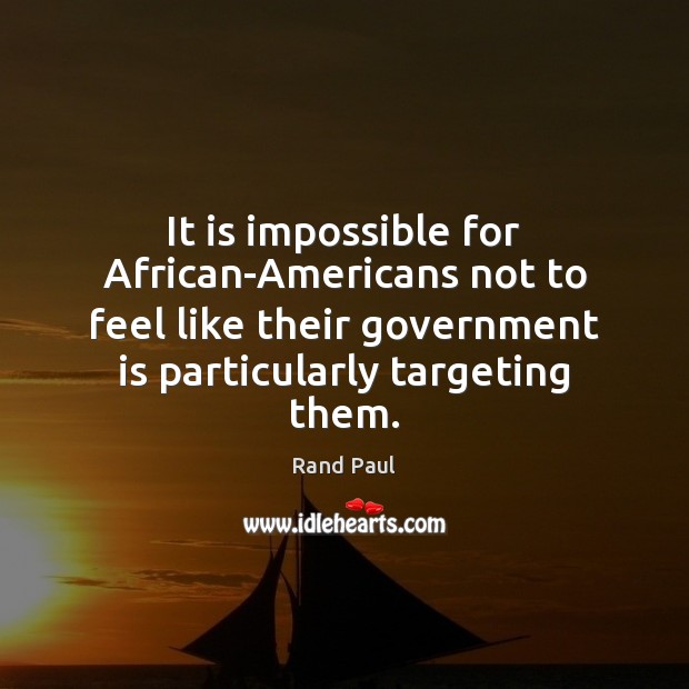It is impossible for African-Americans not to feel like their government is Rand Paul Picture Quote