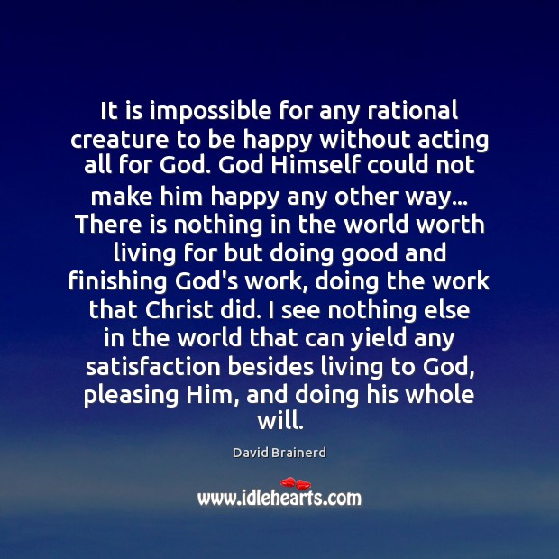 It is impossible for any rational creature to be happy without acting David Brainerd Picture Quote