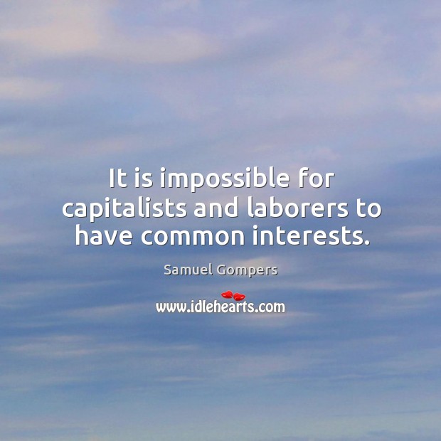 It is impossible for capitalists and laborers to have common interests. Samuel Gompers Picture Quote