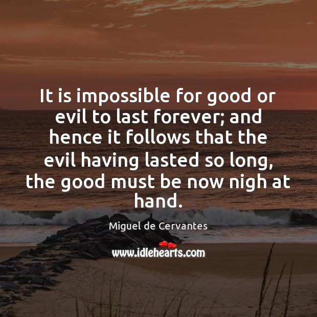 It is impossible for good or evil to last forever; and hence Miguel de Cervantes Picture Quote