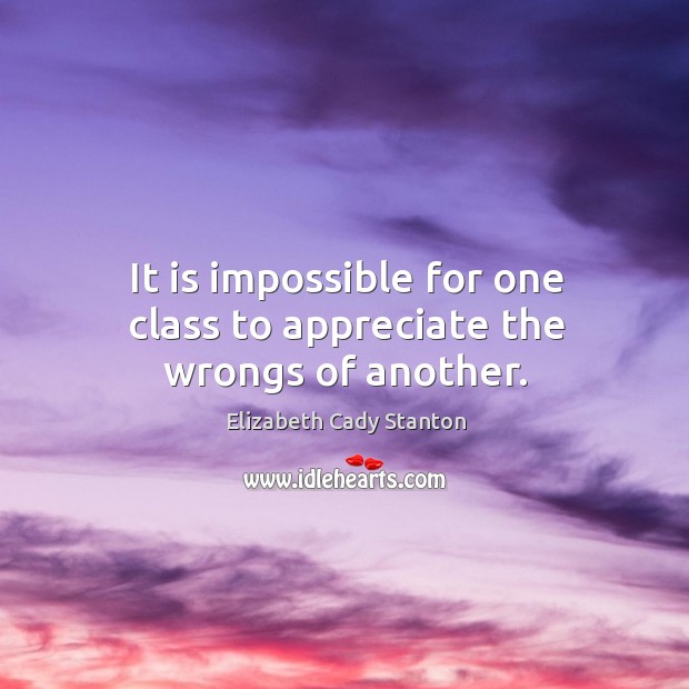 It is impossible for one class to appreciate the wrongs of another. Appreciate Quotes Image